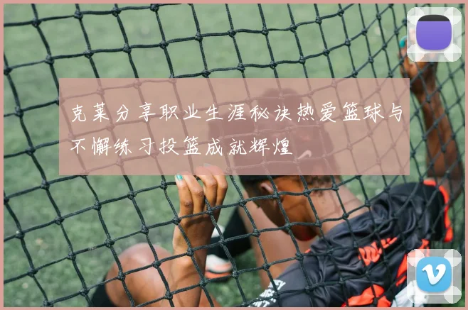 克莱分享职业生涯秘诀热爱篮球与不懈练习投篮成就辉煌