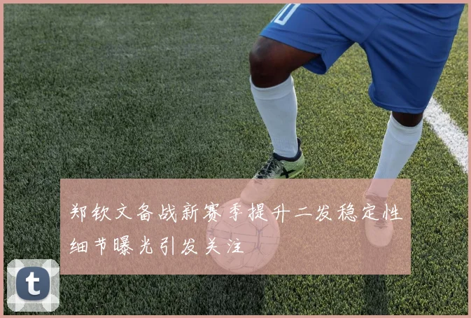 郑钦文备战新赛季提升二发稳定性细节曝光引发关注