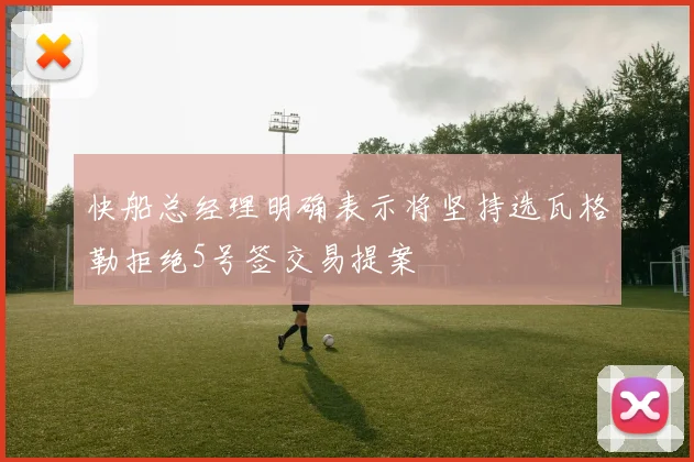 快船总经理明确表示将坚持选瓦格勒拒绝5号签交易提案