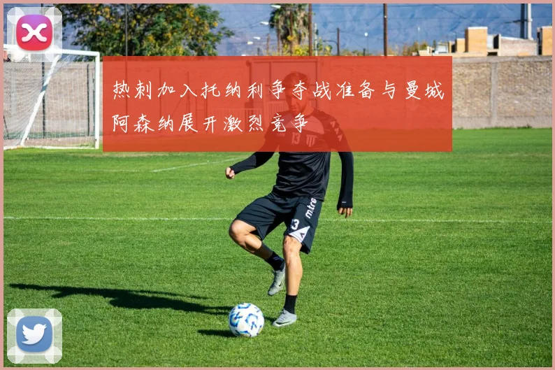 热刺加入托纳利争夺战准备与曼城阿森纳展开激烈竞争