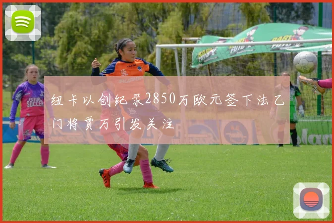 纽卡以创纪录2850万欧元签下法乙门将贾万引发关注