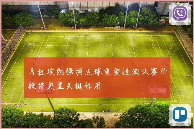 马杜埃凯强调点球重要性淘汰赛阶段将更显关键作用