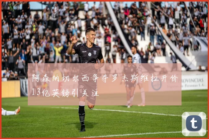 阿森纳切尔西争夺罗杰斯维拉开价13亿英镑引关注