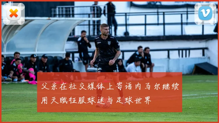 父亲在社交媒体上寄语内马尔继续用天赋征服球迷与足球世界