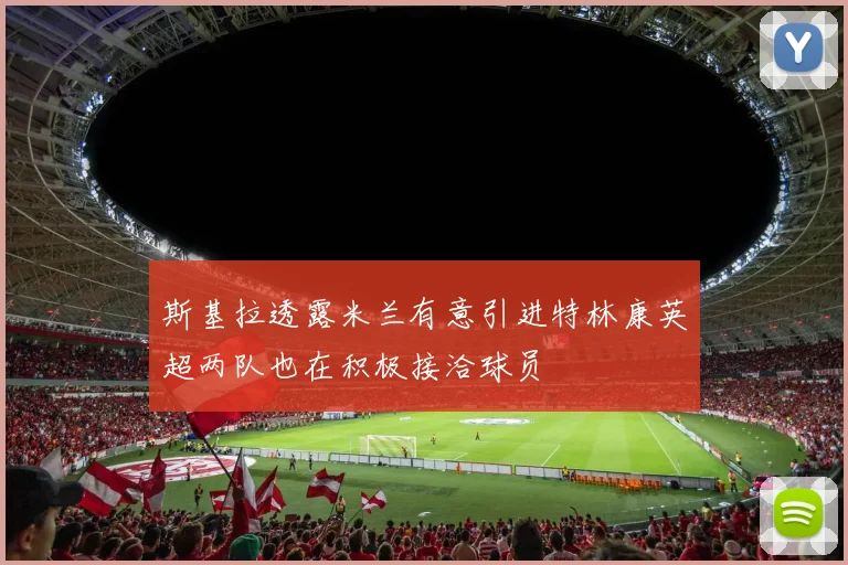 斯基拉透露米兰有意引进特林康英超两队也在积极接洽球员