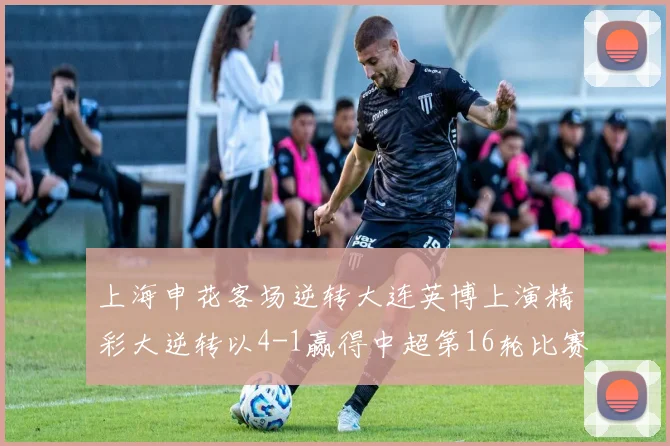 上海申花客场逆转大连英博上演精彩大逆转以4-1赢得中超第16轮比赛