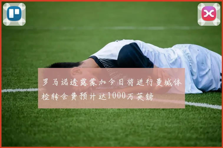 罗马诺透露蒙加今日将进行曼城体检转会费预计达1000万英镑