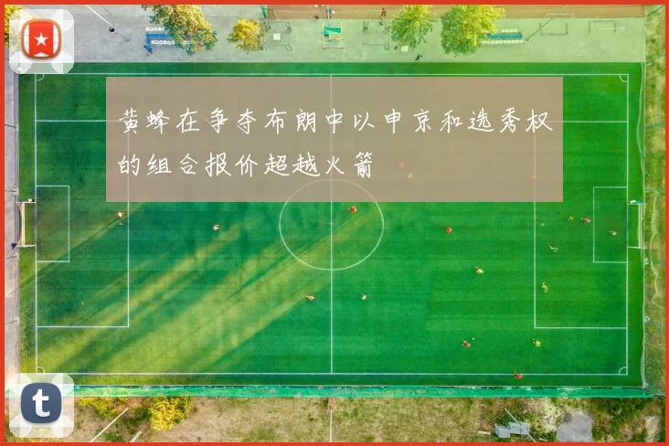 黄蜂在争夺布朗中以申京和选秀权的组合报价超越火箭