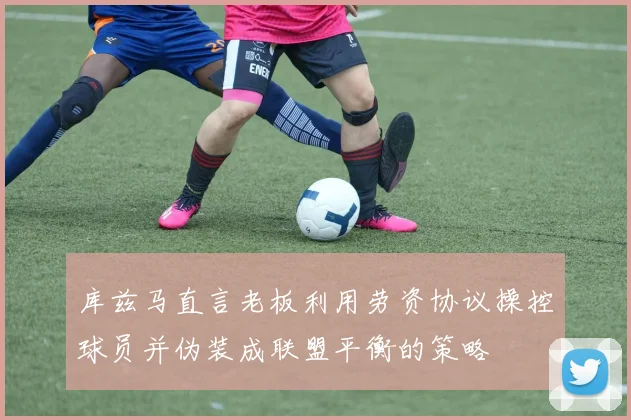 库兹马直言老板利用劳资协议操控球员并伪装成联盟平衡的策略
