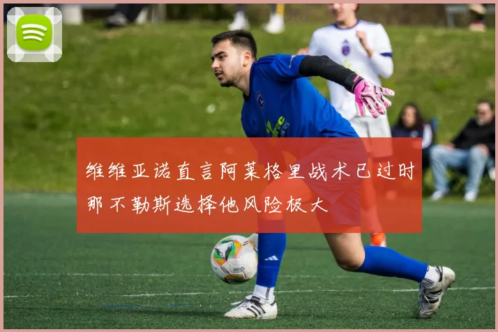 维维亚诺直言阿莱格里战术已过时那不勒斯选择他风险极大