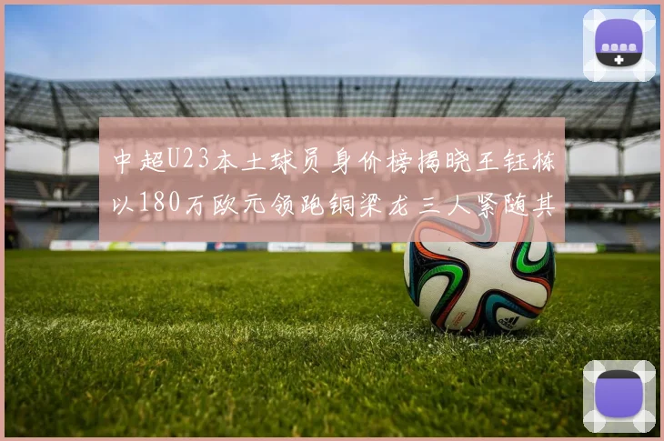 中超U23本土球员身价榜揭晓王钰栋以180万欧元领跑铜梁龙三人紧随其后