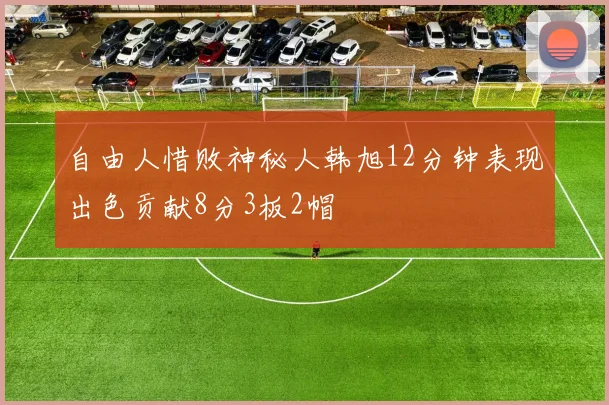 自由人惜败神秘人韩旭12分钟表现出色贡献8分3板2帽