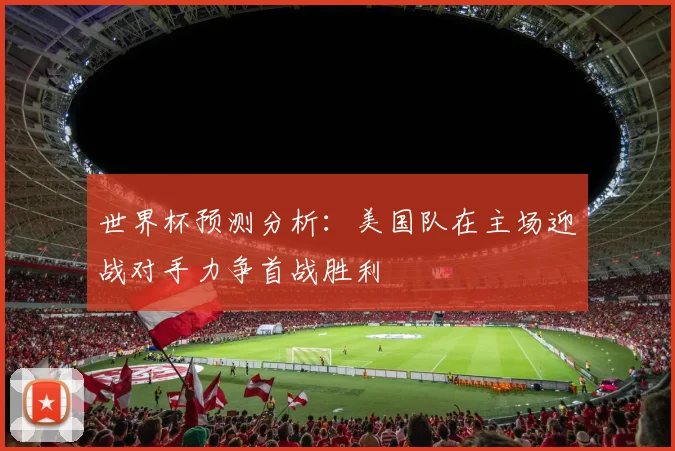 世界杯预测分析：美国队在主场迎战对手力争首战胜利