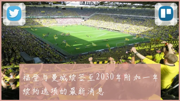 福登与曼城续签至2030年附加一年续约选项的最新消息