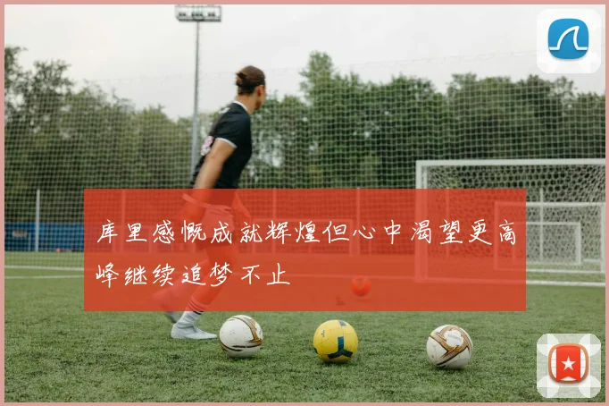 库里感慨成就辉煌但心中渴望更高峰继续追梦不止