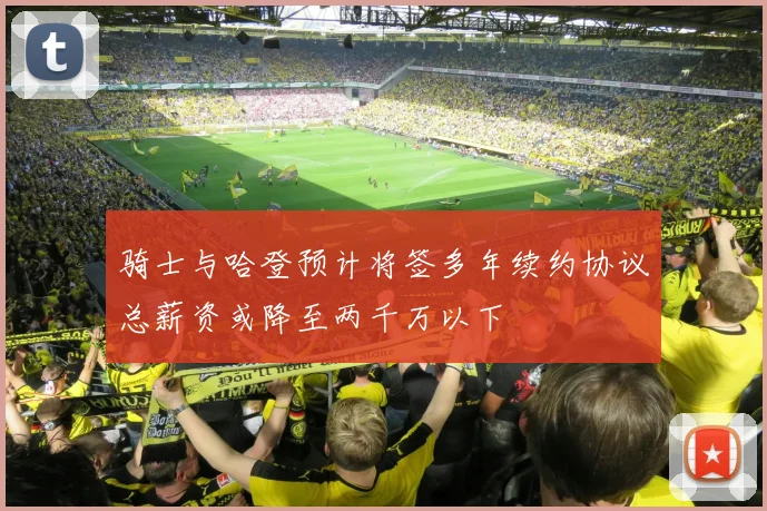 骑士与哈登预计将签多年续约协议总薪资或降至两千万以下