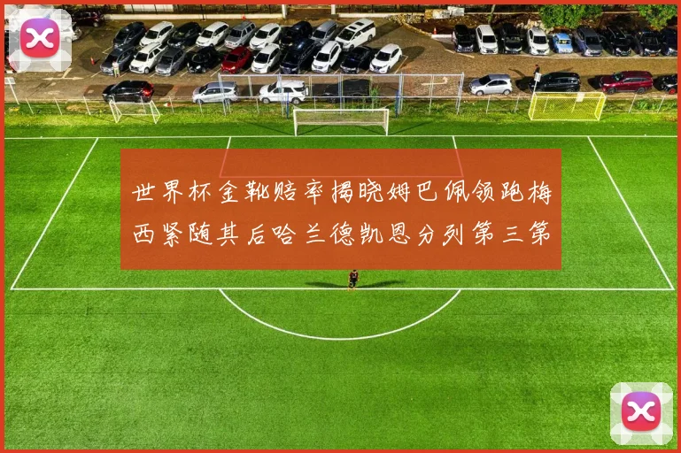 世界杯金靴赔率揭晓姆巴佩领跑梅西紧随其后哈兰德凯恩分列第三第四