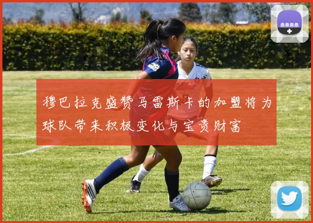 穆巴拉克盛赞马雷斯卡的加盟将为球队带来积极变化与宝贵财富