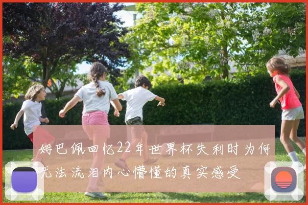 姆巴佩回忆22年世界杯失利时为何无法流泪内心懵懂的真实感受