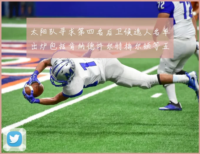 太阳队寻求第四名后卫候选人名单出炉包括肯纳德许尔特梅尔顿等五位球员