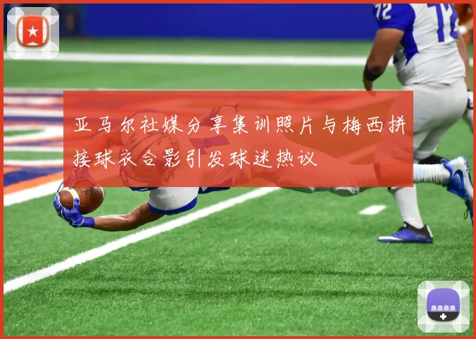 亚马尔社媒分享集训照片与梅西拼接球衣合影引发球迷热议