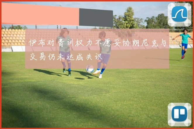 伊布对青训权力不愿妥协朗尼克与交易仍未达成共识